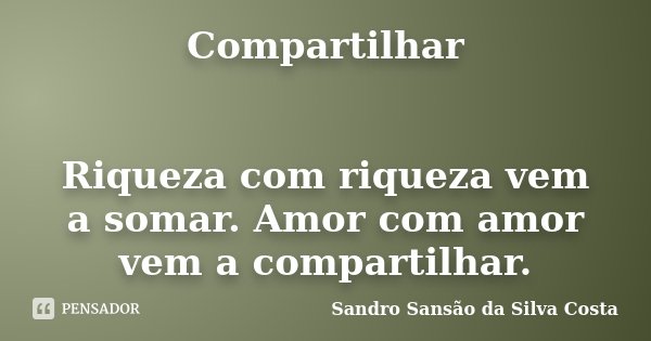 Compartilhar Riqueza com riqueza vem a somar. Amor com amor vem a compartilhar.... Frase de Sandro Sansão da Silva Costa.