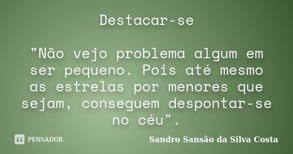 Destacar-se "Não vejo problema algum em ser pequeno. Pois até mesmo as estrelas por menores que sejam, conseguem despontar-se no céu".... Frase de Sandro Sansão da Silva Costa.