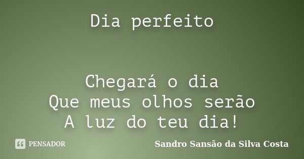 Dia perfeito Chegará o dia Que meus olhos serão A luz do teu dia!... Frase de Sandro Sansão da Silva Costa.