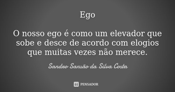 Ego O nosso ego é como um elevador que sobe e desce de acordo com elogios que muitas vezes não merece.... Frase de Sandro Sansão da Silva Costa.