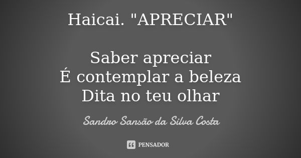 Haicai. "APRECIAR" Saber apreciar É contemplar a beleza Dita no teu olhar... Frase de Sandro Sansão da Silva Costa.