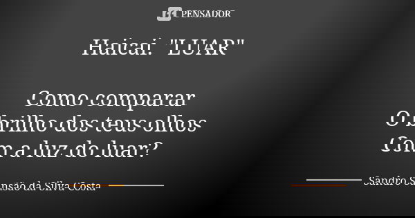 Haicai. "LUAR" Como comparar O brilho dos teus olhos Com a luz do luar?... Frase de Sandro Sansão da Silva Costa.