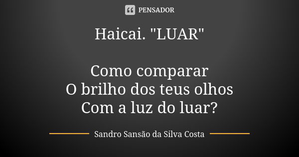 Haicai. "LUAR" Como comparar O brilho dos teus olhos Com a luz do luar?... Frase de Sandro Sansão da Silva Costa.