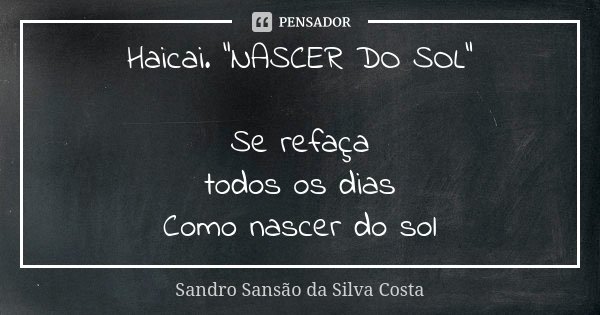 Haicai. "NASCER DO SOL" Se refaça todos os dias Como nascer do sol... Frase de Sandro Sansão da Silva Costa.