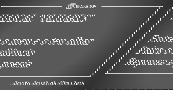 HAICAI. "OLHARES" Entre o meu e o teu olhar Paira o silêncio Repousa a poesia... Frase de Sandro Sansão da Silva Costa.
