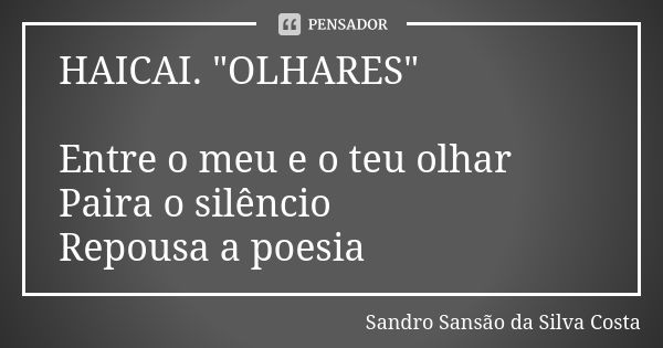 HAICAI. "OLHARES" Entre o meu e o teu olhar Paira o silêncio Repousa a poesia... Frase de Sandro Sansão da Silva Costa.