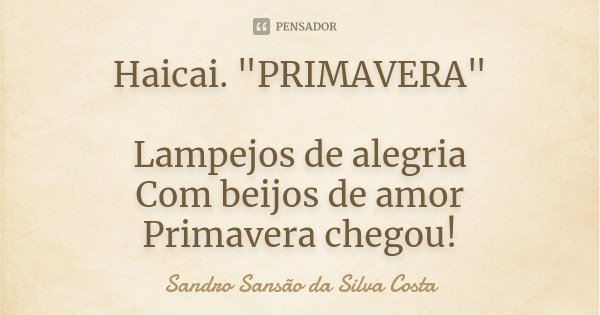Haicai. "PRIMAVERA" Lampejos de alegria Com beijos de amor Primavera chegou!... Frase de Sandro Sansão da Silva Costa.