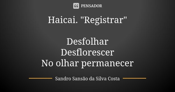 Haicai. "Registrar" Desfolhar Desflorescer No olhar permanecer... Frase de Sandro Sansão da Silva Costa.