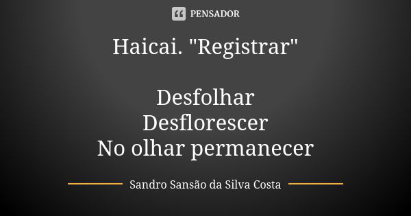 Haicai. "Registrar" Desfolhar Desflorescer No olhar permanecer... Frase de Sandro Sansão da Silva Costa.