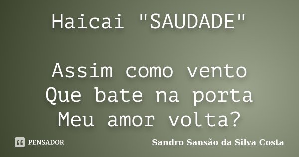 Haicai "SAUDADE" Assim como vento Que bate na porta Meu amor volta?... Frase de Sandro Sansão da Silva Costa.