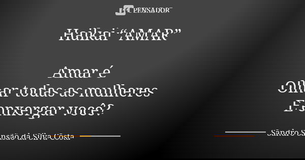 Haikai “AMAR” Amar é Olhar todas as mulheres E enxergar você?... Frase de Sandro Sansão da Silva Costa.