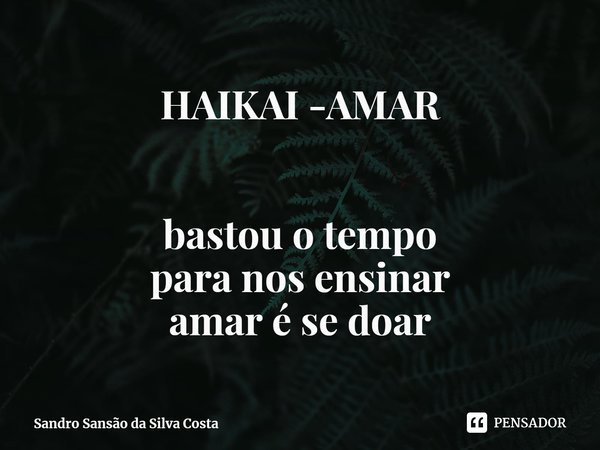 ⁠HAIKAI -AMAR bastou o tempo
para nos ensinar
amar é se doar... Frase de Sandro Sansão da Silva Costa.