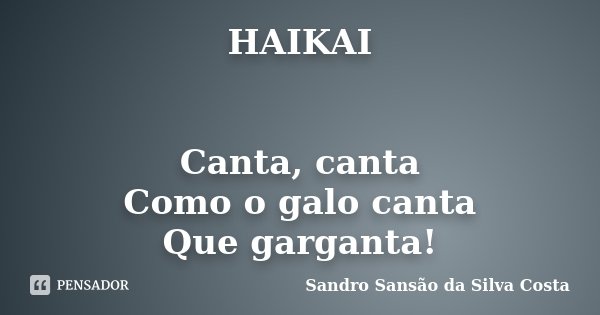 HAIKAI Canta, canta Como o galo canta Que garganta!... Frase de Sandro Sansão da Silva Costa.