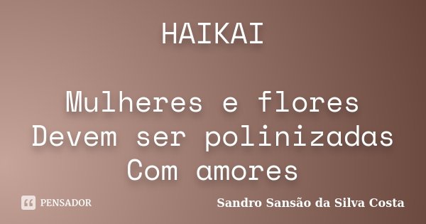HAIKAI Mulheres e flores Devem ser polinizadas Com amores... Frase de Sandro Sansão da Silva Costa.