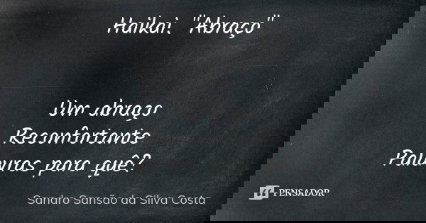Haikai. "Abraço" Um abraço Reconfortante Palavras para quê?... Frase de Sandro Sansão da Silva Costa.