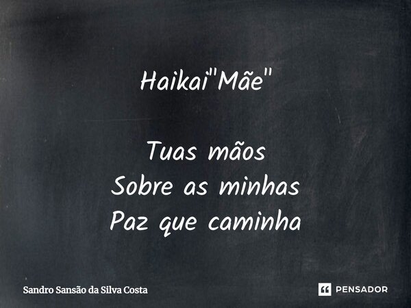 Haikai "Mãe" Tuas mãos Sobre as minhas Paz que caminha... Frase de Sandro Sansão da Silva Costa.