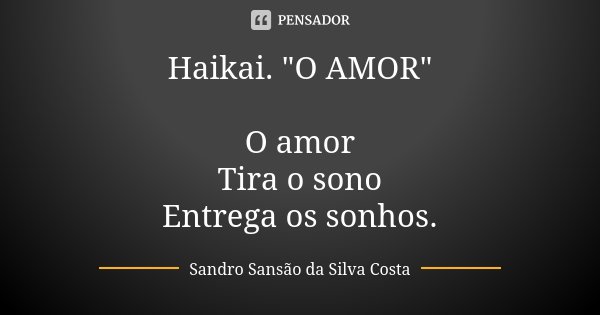 Haikai. "O AMOR" O amor Tira o sono Entrega os sonhos.... Frase de Sandro Sansão da Silva Costa.