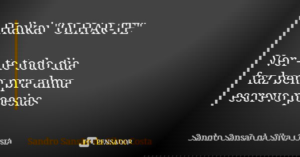 Haikai "OLHAR-TE" Ver - te todo dia faz bem pra alma escrevo poesias... Frase de Sandro Sansão da Silva Costa.