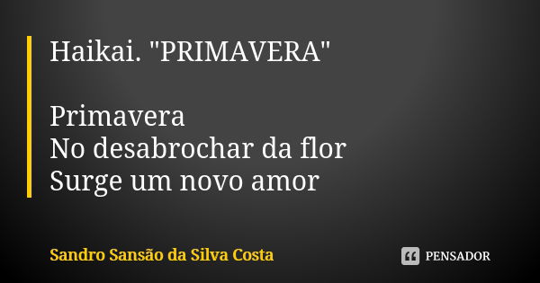 Haikai. "PRIMAVERA" Primavera No desabrochar da flor Surge um novo amor... Frase de Sandro Sansão da Silva Costa.