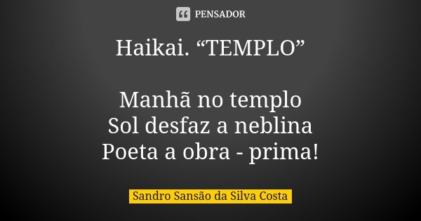 Haikai. “TEMPLO” Manhã no templo Sol desfaz a neblina Poeta a obra - prima!... Frase de Sandro Sansão da Silva Costa.