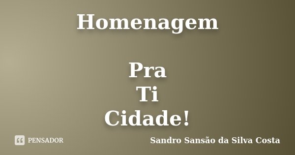 Homenagem Pra Ti Cidade!... Frase de Sandro Sansão da Silva Costa.