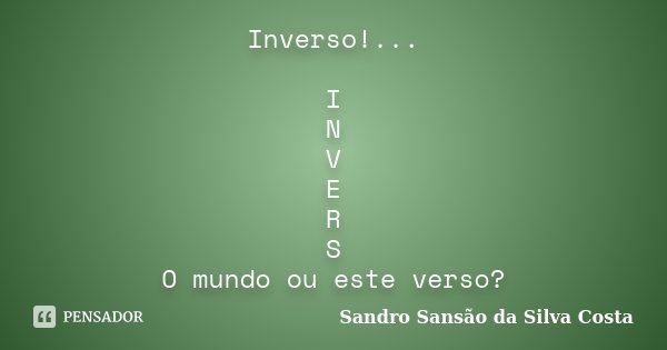 Inverso!... I N V E R S O mundo ou este verso?... Frase de Sandro Sansão da Silva Costa.