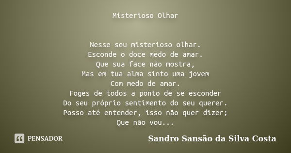 Misterioso Olhar Nesse seu misterioso olhar. Esconde o doce medo de amar. Que sua face não mostra, Mas em tua alma sinto uma jovem Com medo de amar. Foges de to... Frase de Sandro Sansão da Silva Costa.