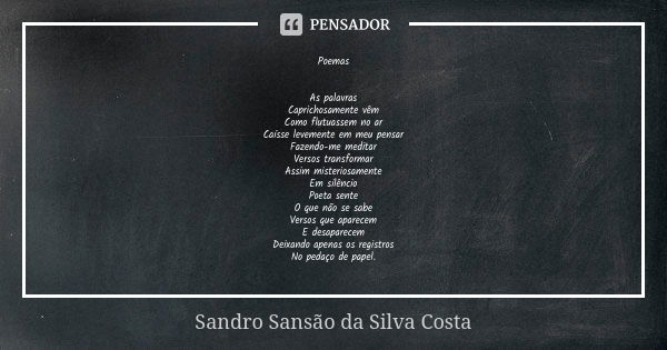 Poemas As palavras Caprichosamente vêm Como flutuassem no ar Caísse levemente em meu pensar Fazendo-me meditar Versos transformar Assim misteriosamente Em silên... Frase de Sandro Sansão da Silva Costa.