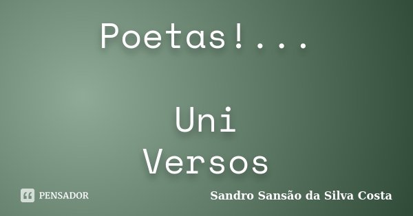 Poetas!... Uni Versos... Frase de Sandro Sansão da Silva Costa.