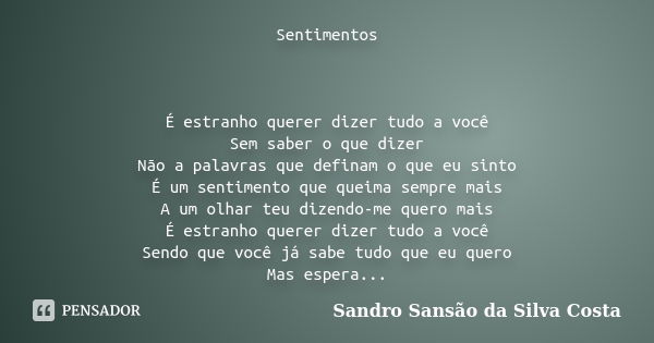 Sentimentos É estranho querer dizer tudo a você Sem saber o que dizer Não a palavras que definam o que eu sinto É um sentimento que queima sempre mais A um olha... Frase de Sandro Sansão da Silva Costa.