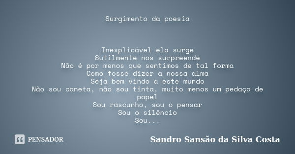 Surgimento da poesia Inexplicável ela surge Sutilmente nos surpreende Não é por menos que sentimos de tal forma Como fosse dizer a nossa alma Seja bem vindo a e... Frase de Sandro Sansão da Silva Costa.