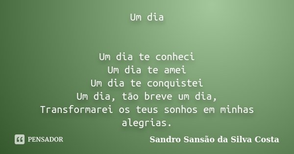 Um dia Um dia te conheci Um dia te amei Um dia te conquistei Um dia, tão breve um dia, Transformarei os teus sonhos em minhas alegrias.... Frase de Sandro Sansão da Silva Costa.