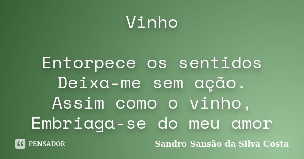 Vinho Entorpece os sentidos Deixa-me sem ação. Assim como o vinho, Embriaga-se do meu amor... Frase de Sandro Sansão da Silva Costa.