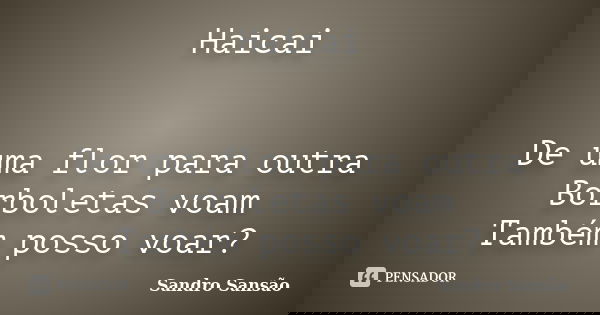 Haicai De uma flor para outra Borboletas voam Também posso voar?... Frase de Sandro Sansão.