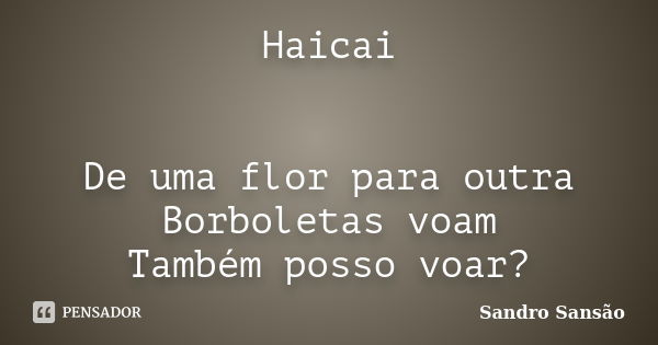 Haicai De uma flor para outra Borboletas voam Também posso voar?... Frase de Sandro Sansão.