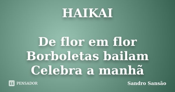 HAIKAI De flor em flor Borboletas bailam Celebra a manhã... Frase de Sandro Sansão.