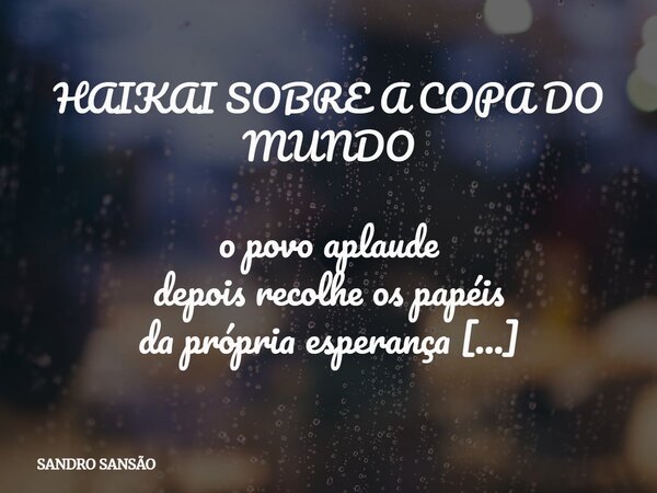 HAIKAI SOBRE A COPA DO MUNDO o povo aplaude depois recolhe os papéis da própria esperança ⁠ Autor: Sandro Sansão da Silva Costa... Frase de SANDRO SANSÃO.