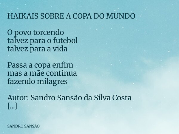 ⁠HAIKAIS SOBRE A COPA DO MUNDO O povo torcendo talvez para o futebol talvez para a vida Passa a copa enfim mas a mãe continua fazendo milagres Autor: Sandro San... Frase de SANDRO SANSÃO.