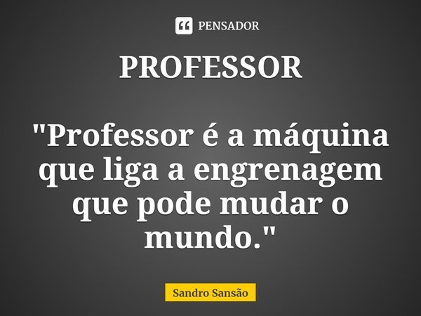 ⁠PROFESSOR "Professor é a máquina que liga a engrenagem que pode mudar o mundo."... Frase de Sandro Sansão.