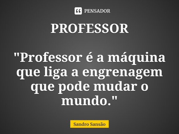 ⁠PROFESSOR "Professor é a máquina que liga a engrenagem que pode mudar o mundo."... Frase de Sandro Sansão.