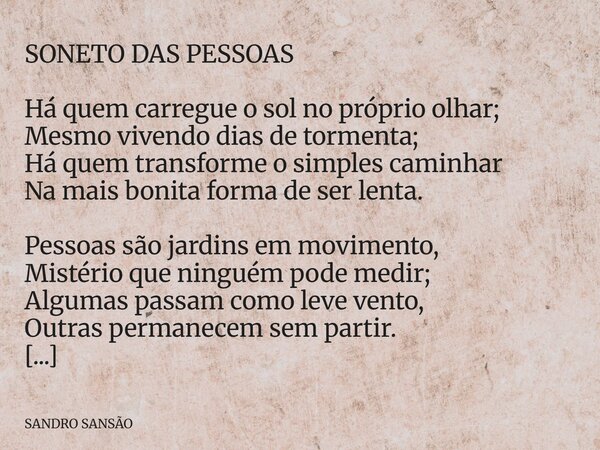 SONETO DAS PESSOAS Há quem carregue o sol no próprio olhar; Mesmo vivendo dias de tormenta; Há quem transforme o simples caminhar Na mais bonita forma de ser l... Frase de SANDRO SANSÃO.
