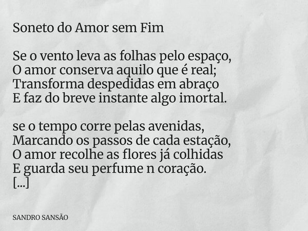 Soneto do Amor sem Fim Se o vento leva as folhas pelo espaço, O amor conserva aquilo que é real; Transforma despedidas em abraço E faz do breve instante algo im... Frase de SANDRO SANSÃO.