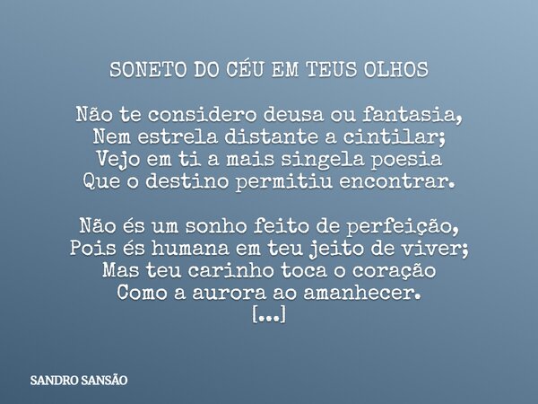 SONETO DO CÉU EM TEUS OLHOS Não te considero deusa ou fantasia, Nem estrela distante a cintilar; Vejo em ti a mais singela poesia Que o destino permitiu encontr... Frase de SANDRO SANSÃO.