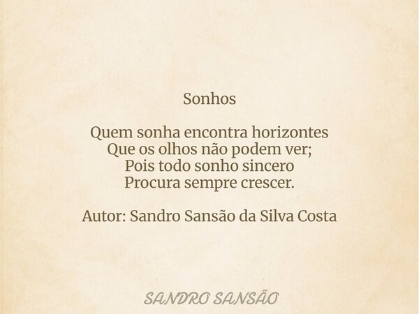 Sonhos Quem sonha encontra horizontes Que os olhos não podem ver; Pois ⁠todo sonho sincero Procura sempre crescer. Autor: Sandro Sansão da Silva Costa... Frase de SANDRO SANSÃO.