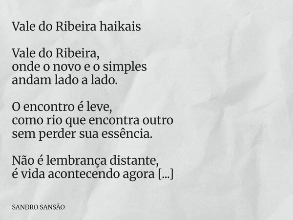 Vale do Ribeira haikais Vale do Ribeira, onde o novo e o simples andam lado a lado. O encontro é leve, como rio que encontra outro sem perder sua essência. Não ... Frase de SANDRO SANSÃO.