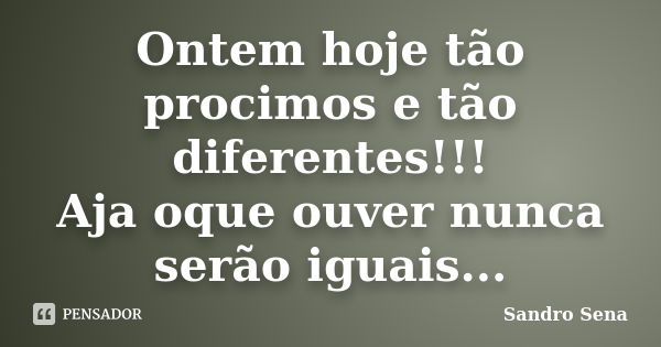 Ontem hoje tão procimos e tão diferentes!!! Aja oque ouver nunca serão iguais...... Frase de Sandro Sena.