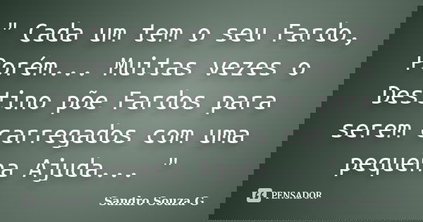 " Cada um tem o seu Fardo, Porém... Muitas vezes o Destino põe Fardos para serem carregados com uma pequena Ajuda... "... Frase de Sandro Souza G.