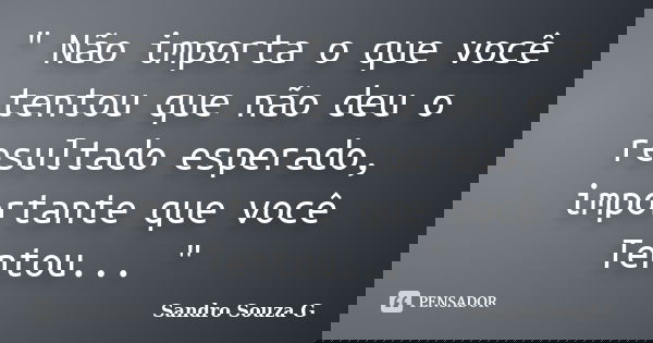 " Não importa o que você tentou que não deu o resultado esperado, importante que você Tentou... "... Frase de Sandro Souza G.