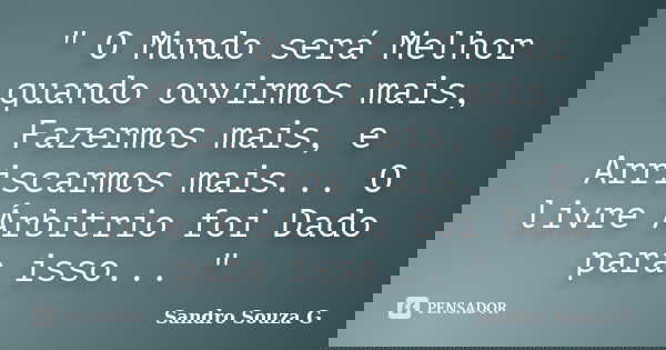 " O Mundo será Melhor quando ouvirmos mais, Fazermos mais, e Arriscarmos mais... O livre Árbitrio foi Dado para isso... "... Frase de Sandro Souza G.