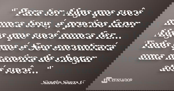 " Para ter Algo que você nunca teve, é preciso fazer Algo que você nunca fez... Tudo que é Seu encontrará uma maneira de chegar até você... "... Frase de Sandro Souza G.